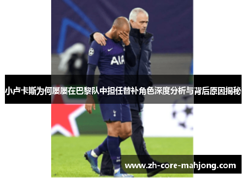 小卢卡斯为何屡屡在巴黎队中担任替补角色深度分析与背后原因揭秘 小卢卡斯为何屡屡在巴黎队中担任替补角色深度分析与背后原因揭秘