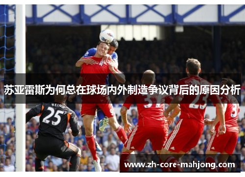 苏亚雷斯为何总在球场内外制造争议背后的原因分析