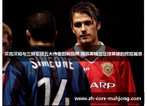 贝克汉姆与三狮军团五大传奇时刻回顾 揭开英格兰足球英雄的辉煌篇章