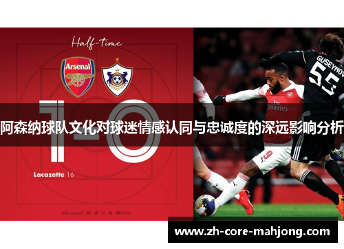 阿森纳球队文化对球迷情感认同与忠诚度的深远影响分析