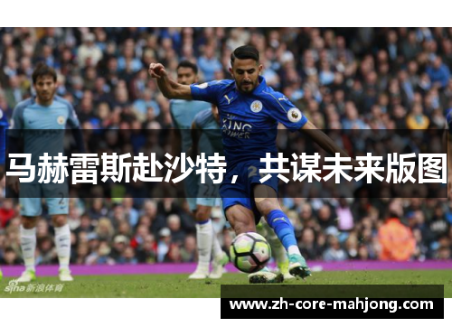 马赫雷斯赴沙特，共谋未来版图