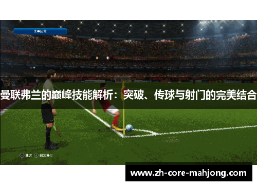 曼联弗兰的巅峰技能解析：突破、传球与射门的完美结合