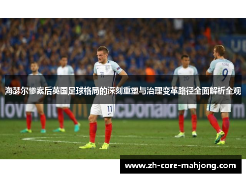 海瑟尔惨案后英国足球格局的深刻重塑与治理变革路径全面解析全观 海瑟尔惨案后英国足球格局的深刻重塑与治理变革路径全面解析全观