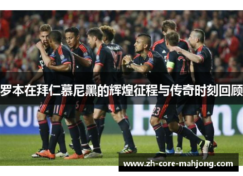 罗本在拜仁慕尼黑的辉煌征程与传奇时刻回顾
