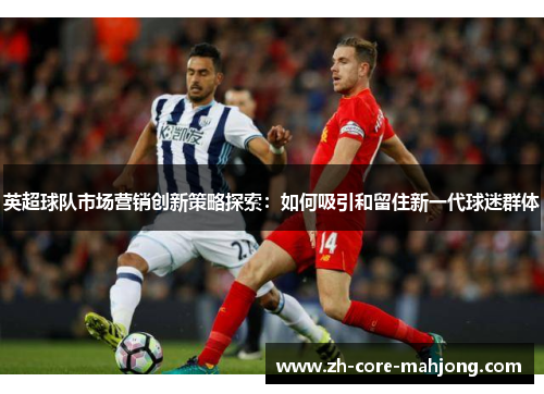 英超球队市场营销创新策略探索：如何吸引和留住新一代球迷群体