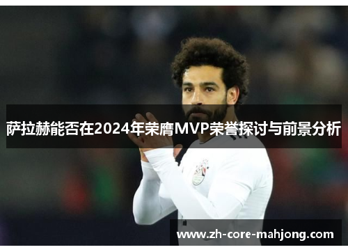 萨拉赫能否在2024年荣膺MVP荣誉探讨与前景分析 萨拉赫能否在2024年荣膺MVP荣誉探讨与前景分析