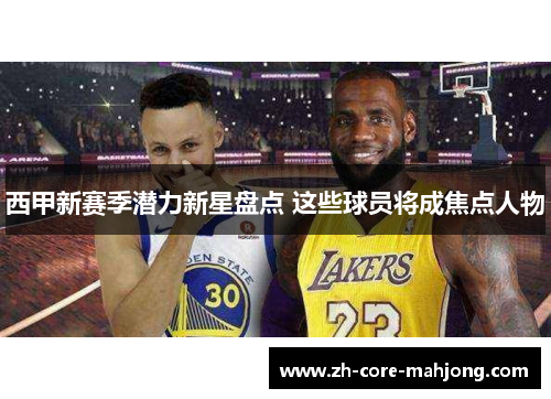 西甲新赛季潜力新星盘点 这些球员将成焦点人物