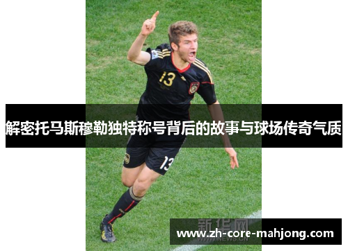 解密托马斯穆勒独特称号背后的故事与球场传奇气质