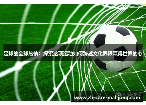 足球的全球热情：探索这项运动如何跨越文化界限赢得世界的心