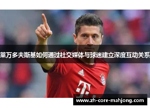 莱万多夫斯基如何通过社交媒体与球迷建立深度互动关系