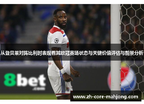 从登贝莱对阵比利时表现看其欧冠赛场状态与关键价值评估与前景分析