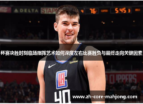 杯赛决胜时刻临场指挥艺术如何深度左右比赛胜负与最终走向关键因素