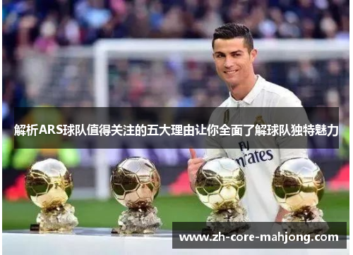 解析ARS球队值得关注的五大理由让你全面了解球队独特魅力