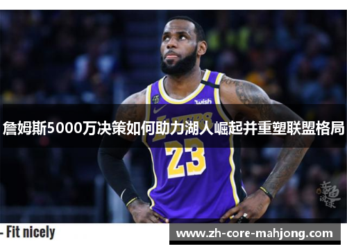 詹姆斯5000万决策如何助力湖人崛起并重塑联盟格局