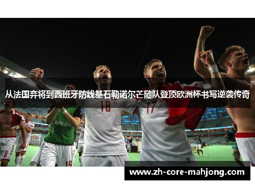 从法国弃将到西班牙防线基石勒诺尔芒随队登顶欧洲杯书写逆袭传奇
