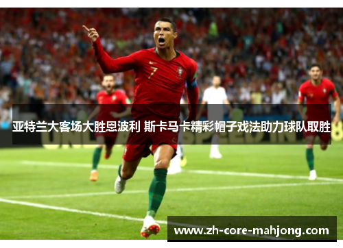 亚特兰大客场大胜恩波利 斯卡马卡精彩帽子戏法助力球队取胜