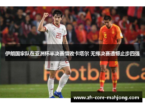 伊朗国家队在亚洲杯半决赛惜败卡塔尔 无缘决赛遗憾止步四强