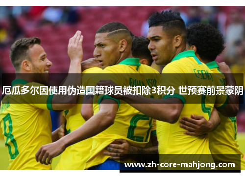 厄瓜多尔因使用伪造国籍球员被扣除3积分 世预赛前景蒙阴