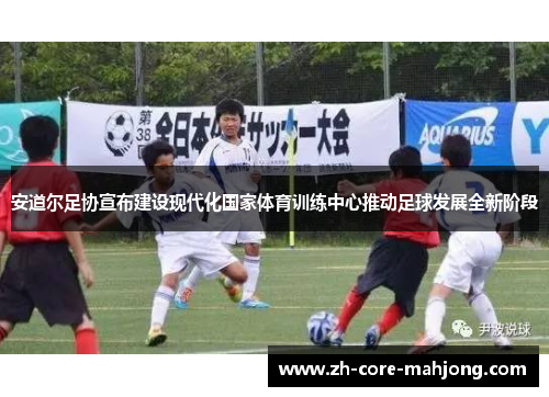 安道尔足协宣布建设现代化国家体育训练中心推动足球发展全新阶段