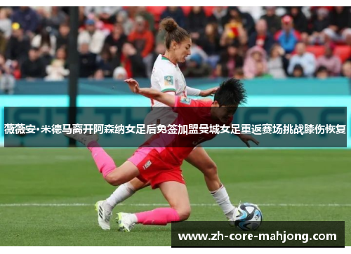 薇薇安·米德马离开阿森纳女足后免签加盟曼城女足重返赛场挑战膝伤恢复