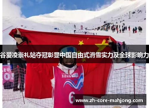 谷爱凌崇礼站夺冠彰显中国自由式滑雪实力及全球影响力