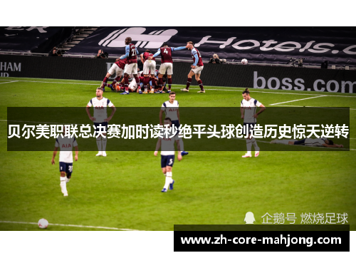 贝尔美职联总决赛加时读秒绝平头球创造历史惊天逆转