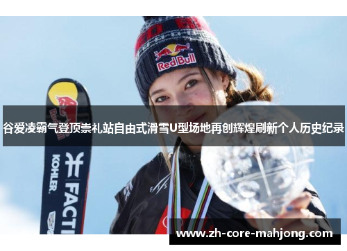 谷爱凌霸气登顶崇礼站自由式滑雪U型场地再创辉煌刷新个人历史纪录