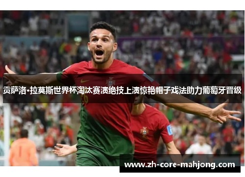 贡萨洛·拉莫斯世界杯淘汰赛演绝技上演惊艳帽子戏法助力葡萄牙晋级