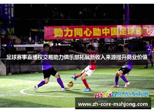 足球赛事直播权交易助力俱乐部拓展新收入来源提升商业价值