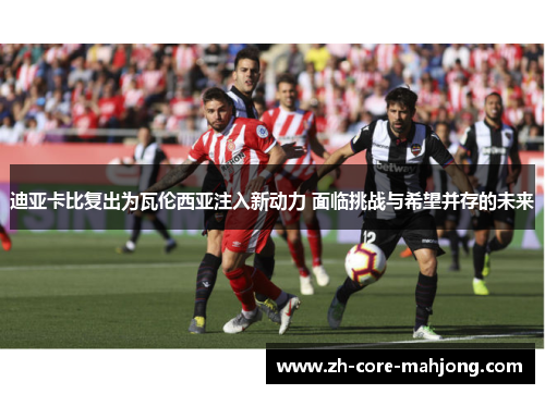 迪亚卡比复出为瓦伦西亚注入新动力 面临挑战与希望并存的未来