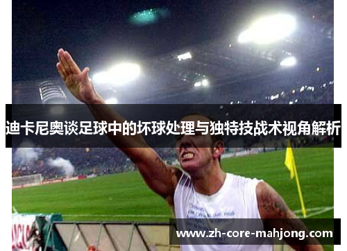迪卡尼奥谈足球中的坏球处理与独特技战术视角解析