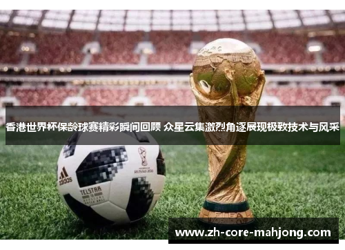 香港世界杯保龄球赛精彩瞬间回顾 众星云集激烈角逐展现极致技术与风采